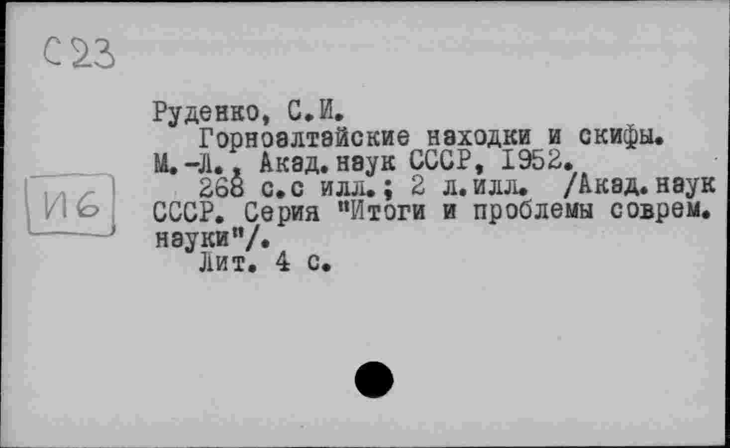 ﻿Руденко, С.И.
Горноалтайские находки и скифы.
И.-Л.. Акад, наук СССР, 1952.
268 с. с илл.; 2 л.илл. /Акад, наук СССР. Серия “Итоги и проблемы соврем, науки"/.
Лит. 4 с.